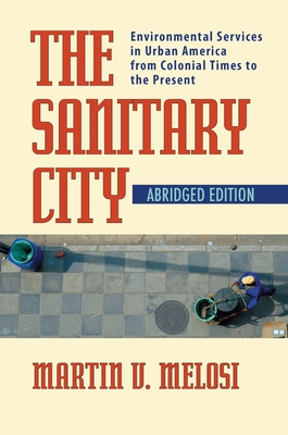 The Sanitary City: Environmental Services in Urban America from Colonial Times to the Present - Melosi, Martin V