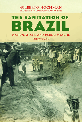 The Sanitation of Brazil: Nation, State, and Public Health, 1889-1930 - Hochman, Gilberto, and Grosklaus Whitty, Diane (Translated by)