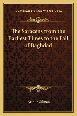 The Saracens from the Earliest Times to the Fall of Baghdad - Gilman, Arthur