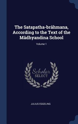 The Satapatha-brhmana, According to the Text of the Mdhyandina School; Volume 1 - Eggeling, Julius