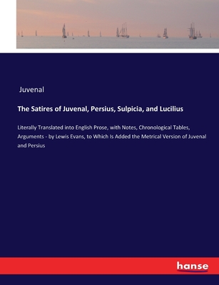 The Satires of Juvenal, Persius, Sulpicia, and Lucilius: Literally Translated into English Prose, with Notes, Chronological Tables, Arguments - by Lewis Evans, to Which Is Added the Metrical Version of Juvenal and Persius - Juvenal