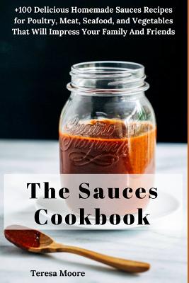 The Sauces Cookbook: +100 Delicious Homemade Sauces Recipes for Poultry, Meat, Seafood, and Vegetables That Will Impress Your Family and Friends - Moore, Teresa