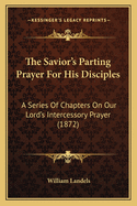 The Savior's Parting Prayer for His Disciples: A Series of Chapters on Our Lord's Intercessory Prayer (1872)