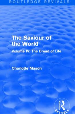 The Saviour of the World (Routledge Revivals): Volume IV: The Bread of Life - Mason, Charlotte