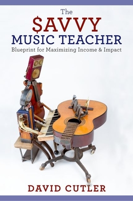 The Savvy Music Teacher: Blueprint for Maximizing Income and Impact - Cutler, David