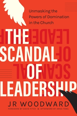 The Scandal of Leadership: Unmasking the Powers of Domination in the Church - Woodward, Jr, and Fitch, David (Foreword by), and Yong, Amos (Afterword by)