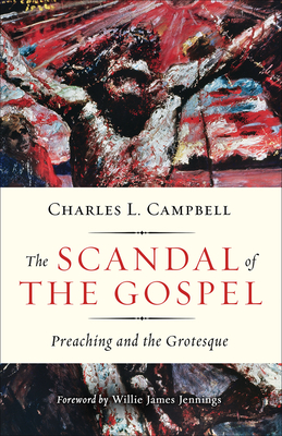 The Scandal of the Gospel: Preaching and the Grotesque - Campbell, Charles L, and Jennings, Willie James (Foreword by)