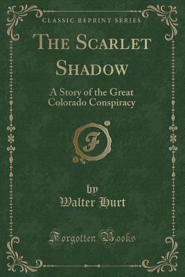 The Scarlet Shadow: A Story of the Great Colorado Conspiracy (Classic Reprint) - Hurt, Walter