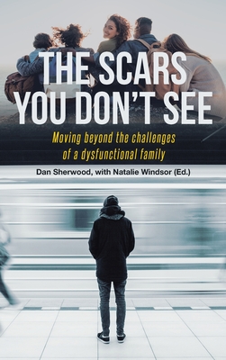 The Scars You Don't See: Moving Beyond the Challenges of a Dysfunctional Family - Sherwood, Dan