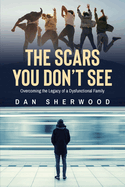 The Scars You Don't See: Overcoming the Legacy of a Dysfunctional Family