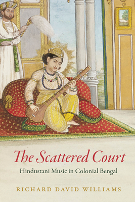 The Scattered Court: Hindustani Music in Colonial Bengal - Williams, Richard David