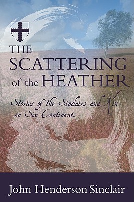 The Scattering of the Heather: Stories of the Sinclairs and Kin on Six Continents - Sinclair, John Henderson