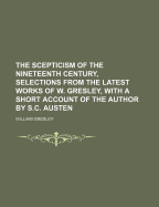 The Scepticism of the Nineteenth Century, Selections from the Latest Works of W. Gresley, with a Short Account of the Author by S.C. Austen