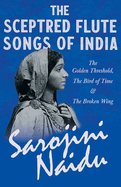 The Sceptred Flute Songs of India - The Golden Threshold, the Bird of Time & the Broken Wing: With a Chapter from 'Studies of Contemporary Poets' by Mary C. Sturgeon