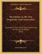 The Scholar, as the True Progressive and Conservative: Illustrated in the Life of Hugo Grotius, and by the Law of Nations (1852)