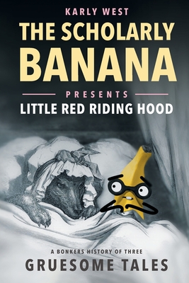 The Scholarly Banana Presents Little Red Riding Hood: A Bonkers History of Three Gruesome Tales - West, Karly