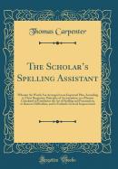 The Scholars Spelling Assistant: Wherein the Words Are Arranged on an Improved Plan, According to Their Respective Principles of Accentuation, in a Manner Calculated to Familiarize the Art of Spelling and Punctuation, to Remove Difficulties, and to Facil