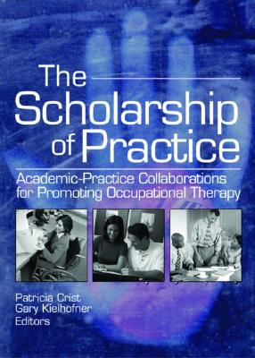 The Scholarship of Practice: Academic-Practice Collaborations for Promoting Occupational Therapy - Crist, Patricia, PH.D., and Kielhofner, Gary