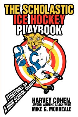 The Scholastic Ice Hockey Playbook: Strategies of a high school coach - Morreale, Mike G, and Cohen, Harvey