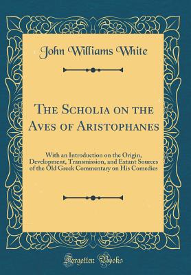 The Scholia on the Aves of Aristophanes: With an Introduction on the Origin, Development, Transmission, and Extant Sources of the Old Greek Commentary on His Comedies (Classic Reprint) - White, John Williams