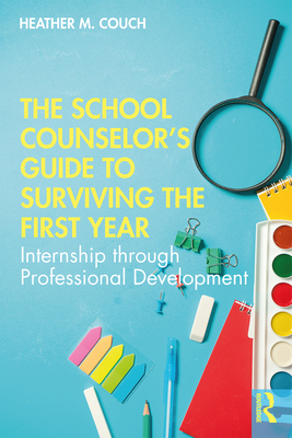 The School Counselor's Guide to Surviving the First Year: Internship through Professional Development - Couch, Heather M.