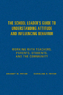 The School Leader s Guide to Understanding Attitude and Influencing Behavior: Working with Teachers, Parents, Students, and the Community