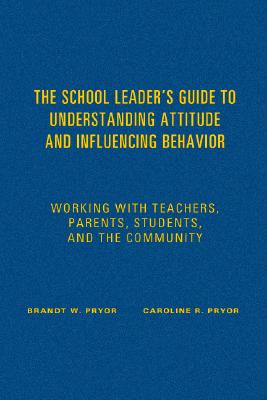 The School Leader s Guide to Understanding Attitude and Influencing Behavior: Working with Teachers, Parents, Students, and the Community - Pryor, Brandt W, and Pryor, Caroline R
