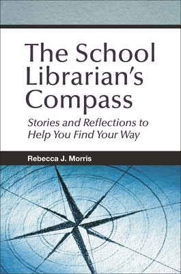 The School Librarian's Compass: Stories and Reflections to Help You Find Your Way - Morris, Rebecca J.