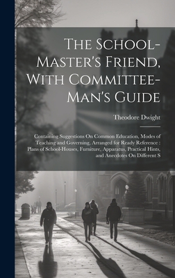 The School-Master's Friend, With Committee-Man's Guide: Containing Suggestions On Common Education, Modes of Teaching and Governing, Arranged for Ready Reference: Plans of School-Houses, Furniture, Apparatus, Practical Hints, and Anecdotes On Different S - Dwight, Theodore