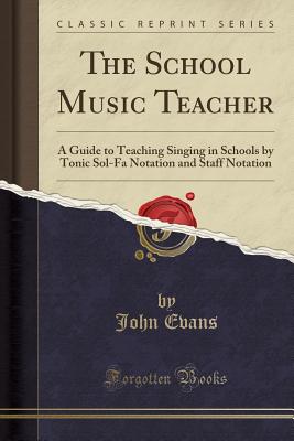 The School Music Teacher: A Guide to Teaching Singing in Schools by Tonic Sol-Fa Notation and Staff Notation (Classic Reprint) - Evans, John, Dr.