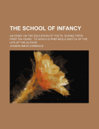 The School of Infancy: An Essay on the Education of Youth, During Their First six Years, to Which I