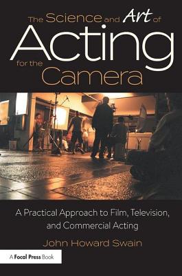 The Science and Art of Acting for the Camera: A Practical Approach to Film, Television, and Commercial Acting - Swain, John Howard
