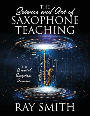 The Science and Art of Saxophone Teaching: The Essential Saxophone Resource - Smith, Ray
