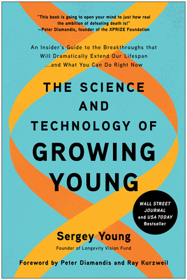 The Science and Technology of Growing Young: An Insider's Guide to the Breakthroughs that Will Dramatically Extend Our Lifespan . . . and What You Can Do Right Now - Young, Sergey