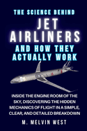 The Science Behind JET AIRLINERS and How They Actually Work: Inside the Engine Room of the Sky, Discovering the Hidden Mechanics of Flight in a Simple, Clear, and Detailed Breakdown