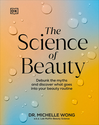 The Science of Beauty: Debunk the Myths and Discover What Goes Into Your Beauty Routine - Wong, Michelle