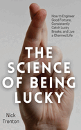 The Science of Being Lucky: How to Engineer Good Fortune, Consistently Catch Lucky Breaks, and Live a Charmed Life