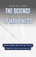 The Science of Happiness: Understanding and Applying the Key Principles for a Fulfilling Life