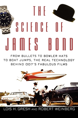 The Science of James Bond: From Bullets to Bowler Hats to Boat Jumps, the Real Technology Behind 007's Fabulous Films - Gresh, Lois H, and Weinberg, Robert