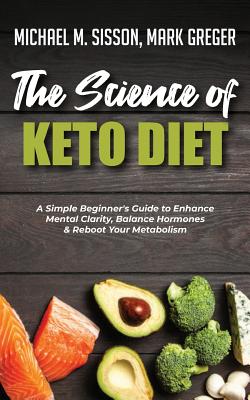 The Science of Keto Diet: A Simple Beginner's Guide to Enhance Mental Clarity, Balance Hormones & Reboot Your Metabolism - Sisson, Michael M, and Greger, Mark