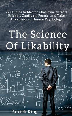 The Science of Likability: 27 Studies to Master Charisma, Attract Friends, Captivate People, and Take Advantage of Human Psychology - King, Patrick