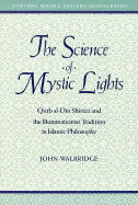 The Science of Mystic Lights: Qutb Al-Din Shirazi and the Illuminationist Tradition of Islamic Philosophy
