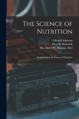 The Science of Nutrition: Treatise Upon the Science of Nutrition - Atkinson, Edward 1827-1905, and Richards, Ellen H (Ellen Henrietta) (Creator), and Abel, Mary W Hinman, Mrs. (Creator)