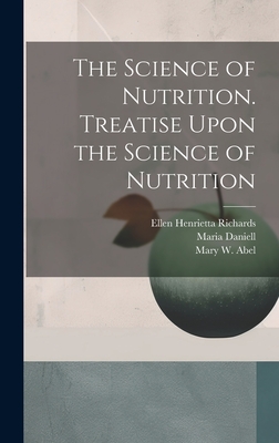 The Science of Nutrition. Treatise Upon the Science of Nutrition - Richards, Ellen Henrietta, and Atwater, W O 1844-1907, and Abel, Mary W