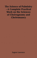 The Science of Palmistry - A Complete Practical Work on the Sciences of Cheirognomy and Cheiromancy