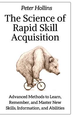 The Science of Rapid Skill Acquisition: Advanced Methods to Learn, Remember, and Master New Skills, Information, and Abilities - Hollins, Peter