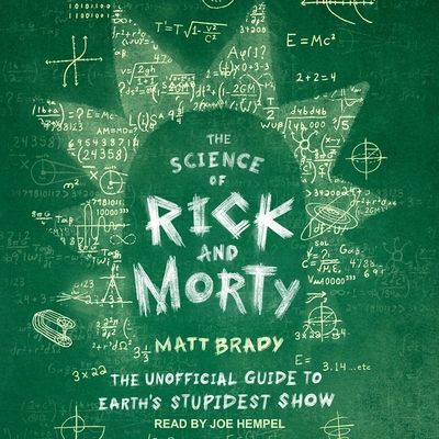 The Science of Rick and Morty: The Unofficial Guide to Earth's Stupidest Show - Hempel, Joe (Read by), and Brady, Matt