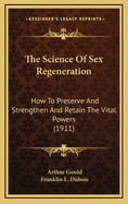 The Science Of Sex Regeneration: How To Preserve And Strengthen And Retain The Vital Powers (1911)