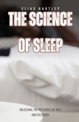 The Science of Sleep: Unlocking the Mysteries of Rest and Recovery - Hartley, Elias