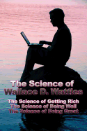 The Science of Wallace D. Wattles: The Science of Getting Rich, the Science of Being Well, the Science of Being Great